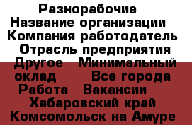 Разнорабочие › Название организации ­ Компания-работодатель › Отрасль предприятия ­ Другое › Минимальный оклад ­ 1 - Все города Работа » Вакансии   . Хабаровский край,Комсомольск-на-Амуре г.